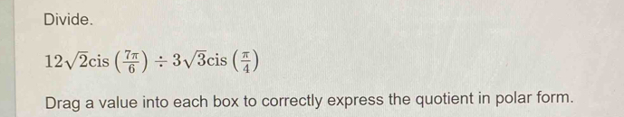 Divide.
12sqrt(2)cis( 7π /6 )/ 3sqrt(3)cis( π /4 )
Drag a value into each box to correctly express the quotient in polar form.