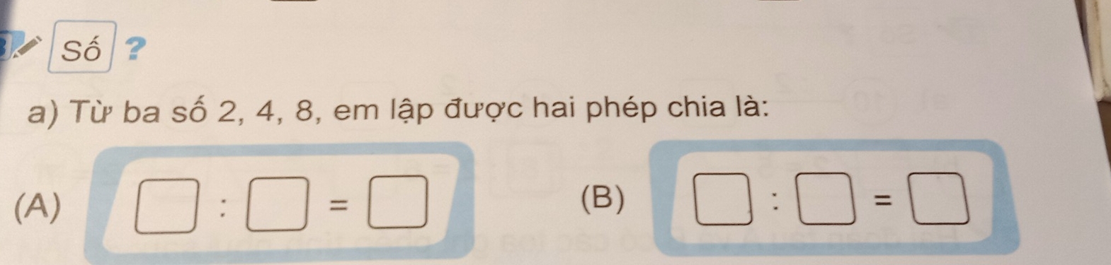 Số ?
a) Từ ba số 2, 4, 8, em lập được hai phép chia là:
(B)
(A) □ :□ =□ □ :□ =□