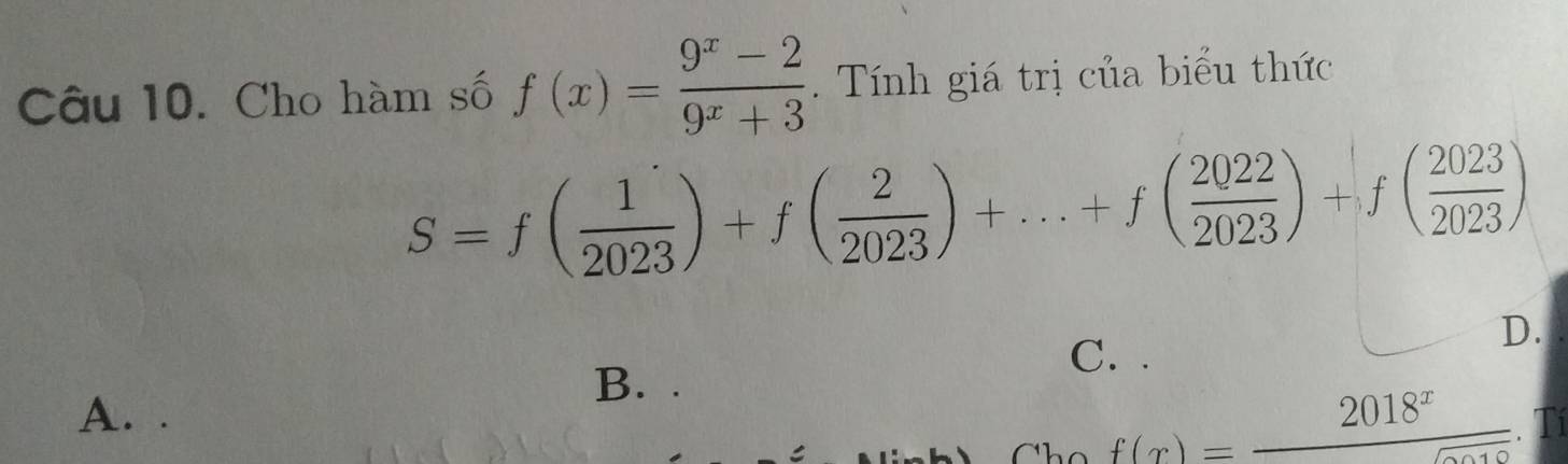 Cho hàm số f(x)= (9^x-2)/9^x+3 . Tính giá trị của biểu thức
S=f( 1/2023 )+f( 2/2023 )+...+f( 2022/2023 )+f( 2023/2023 )
C. .
D.
B. .
A.
f(x)=frac 2018^x. T