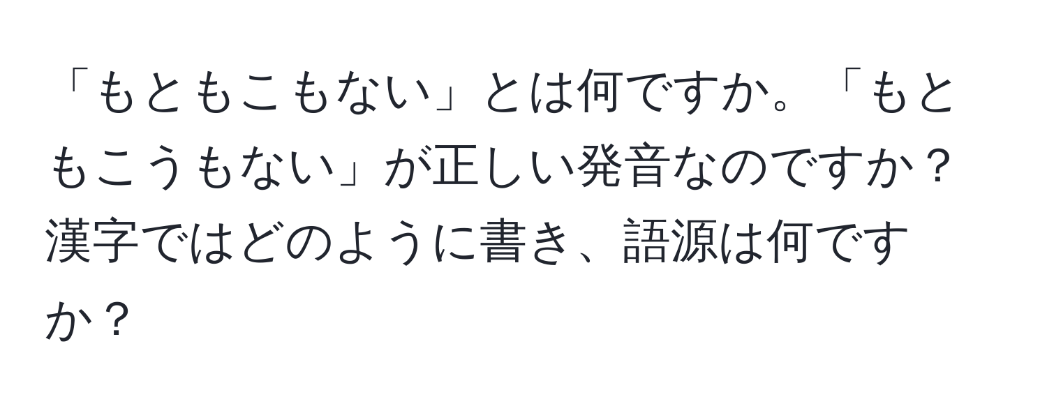 「もともこもない」とは何ですか。「もともこうもない」が正しい発音なのですか？漢字ではどのように書き、語源は何ですか？