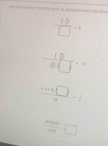 Use one number from the bank to complete each equatior
frac (- 4/7 )□ =1
frac (- 4a/16 endpmatrix beginpmatrix  4/12 endpmatrix beginpmatrix □ &k-2=-2
 ((-2+5)(□ ))/12 =- 1/2 
 ((2.5)(3.5))/-1.75 =□