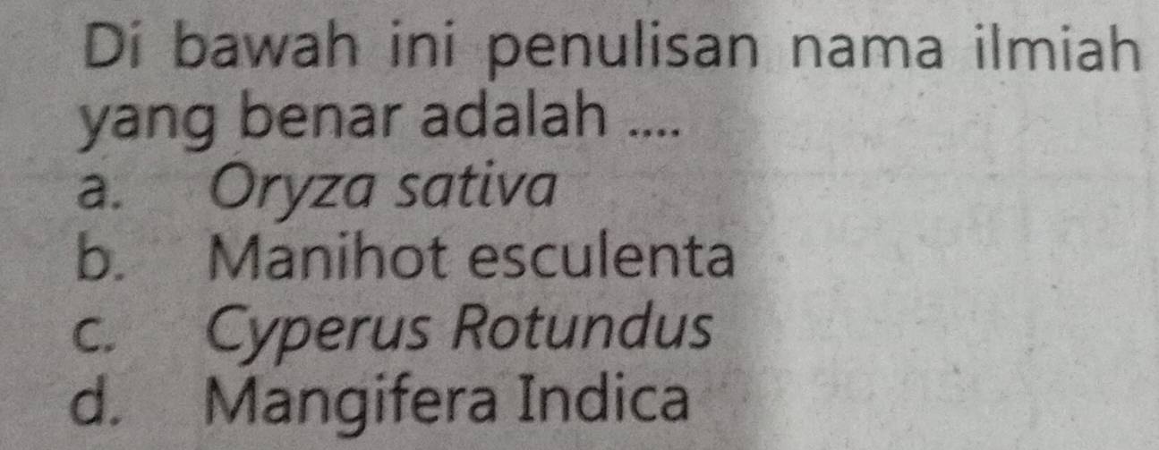 Di bawah ini penulisan nama ilmiah
yang benar adalah ....
a. Oryza sativa
b. Manihot esculenta
c. Cyperus Rotundus
d. Mangifera Indica