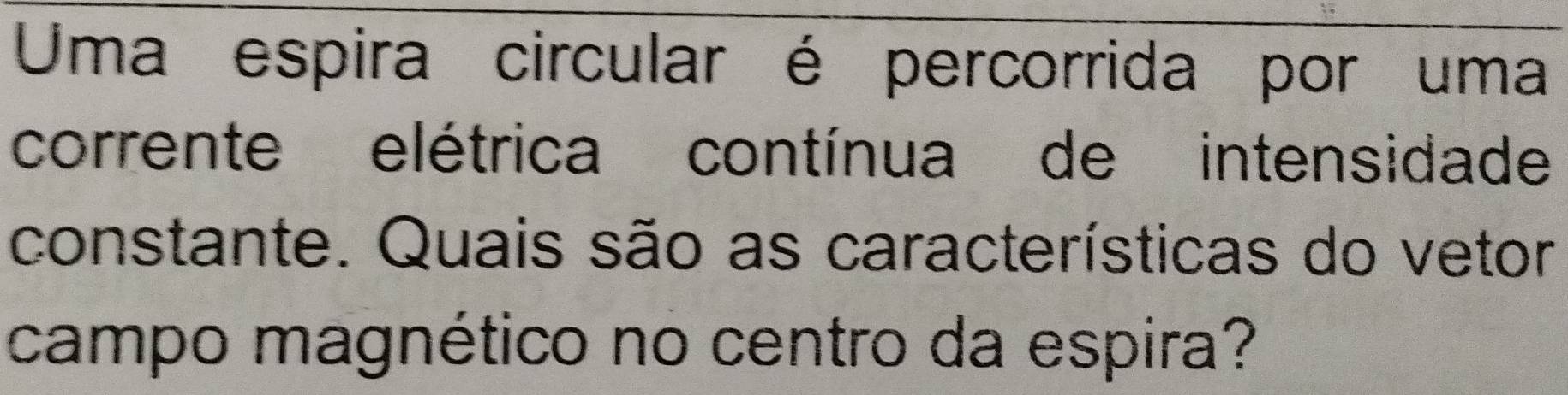 Uma espira circular é percorrida por uma 
corrente elétrica contínua de intensidade 
constante. Quais são as características do vetor 
campo magnético no centro da espira?