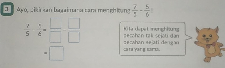 Ayo, pikirkan bagaimana cara menghitung  7/5 - 5/6  |
 7/5 - 5/6 = □ /□  - □ /□  
Kita dapat menghitung 
pecahan tak sejati dan 
pecahan sejati dengan 
=□ 
cara yang sama.