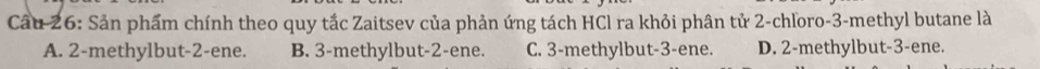 Cầu 26: Sản phẩm chính theo quy tắc Zaitsev của phản ứng tách HCl ra khỏi phân tử 2 -chľoro -3 -methyl butane là
A. 2 -methylbut -2 -ene. B. 3 -methylbut -2 -ene. C. 3 -methylbut -3 -ene. D. 2 -methylbut -3 -ene.