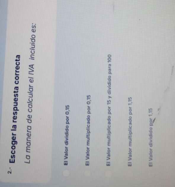 ² Escoger la respuesta correcta
La manera de calcular el IVA incluido es:
El Valor dividido por 0, 15
El Valor multiplicado por 0, 15
El Valor multiplicado por 15 y dividido para 100
El Valor multiplicado por 1,15
El Valor dividido por 1,15