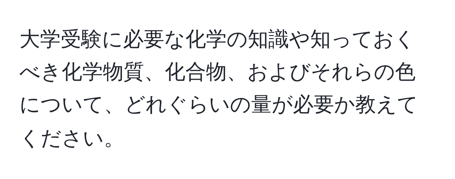 大学受験に必要な化学の知識や知っておくべき化学物質、化合物、およびそれらの色について、どれぐらいの量が必要か教えてください。