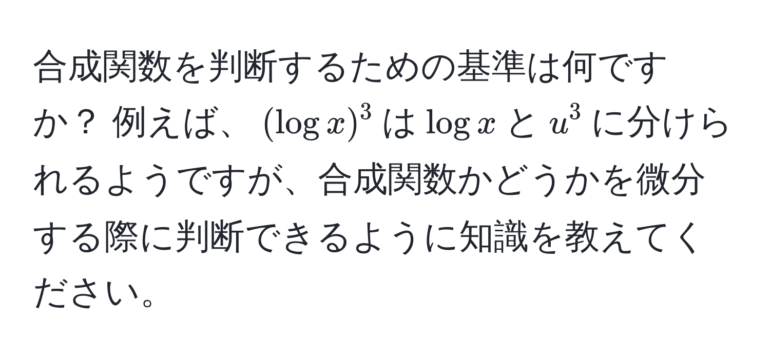 合成関数を判断するための基準は何ですか？ 例えば、$(log x)^3$は$log x$と$u^3$に分けられるようですが、合成関数かどうかを微分する際に判断できるように知識を教えてください。