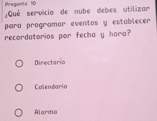 Pregunta 10
¿Qué servicio de nube debes utilizar
para programar eventos y establecer
recordatorios por fecha y hora?
Directorio
Calendario
Alarma