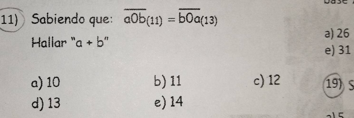 Sabiendo que: overline a0b(11)=overline b0a(13)
a) 26
Hallar " a+b''
e) 31
a) 10 b) 11 c) 12
19) S
d) 13 e) 14