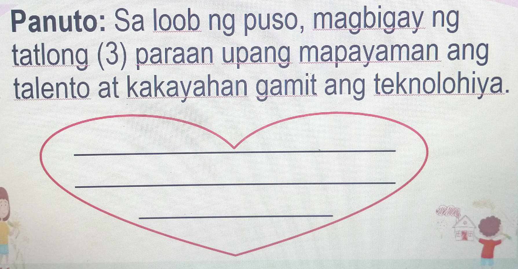 Panuto: Sa loob ng puso, magbigay ng 
tatlong (3) paraan upang mapayaman ang 
talento at kakayahan gamit ang teknolohiya.