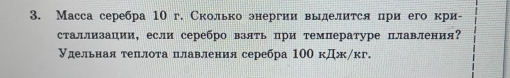 Масса серебра 10 г. Сколько знергии выделится при его кри- 
сталлизации, если серебро взлть ри температуре плавления? 
Удельная теηлота плавления серебра 10Ο кджηкг.