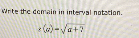 Write the domain in interval notation.
s(a)=sqrt(a+7)