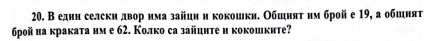 В един селскидвор има зайци и кокошкн. Обшияτ им брой е 19, а обшияτ 
6ρой на кракаτа им е 62. Колко са зайцнτе и кокошките?