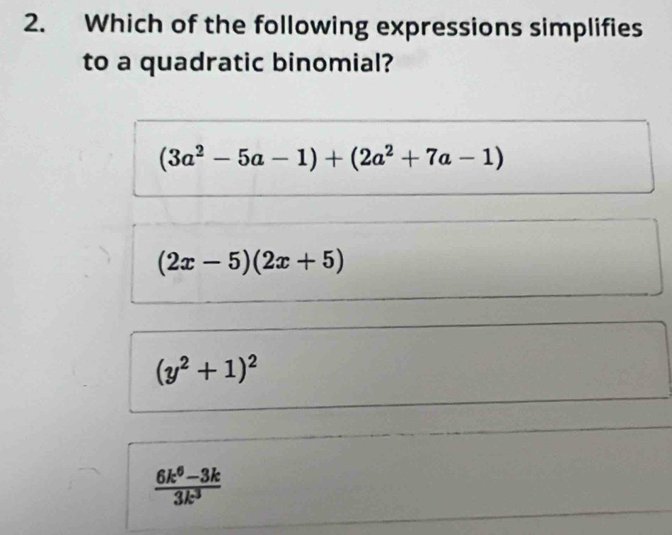 Which of the following expressions simplifies
to a quadratic binomial?
(3a^2-5a-1)+(2a^2+7a-1)
(2x-5)(2x+5)
(y^2+1)^2
 (6k^6-3k)/3k^3 