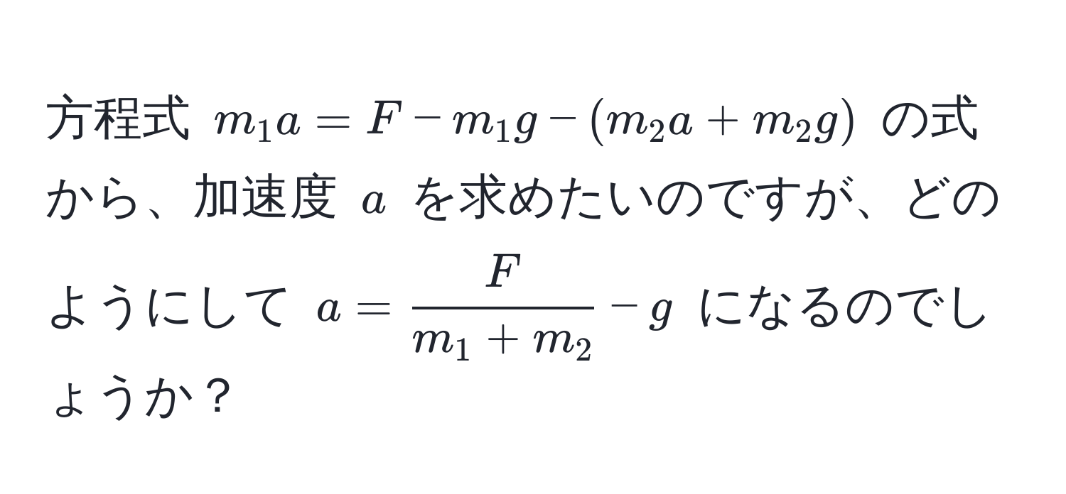 方程式 $m_1 a = F - m_1 g - (m_2 a + m_2 g)$ の式から、加速度 $a$ を求めたいのですが、どのようにして $a =  F/m_1 + m_2  - g$ になるのでしょうか？