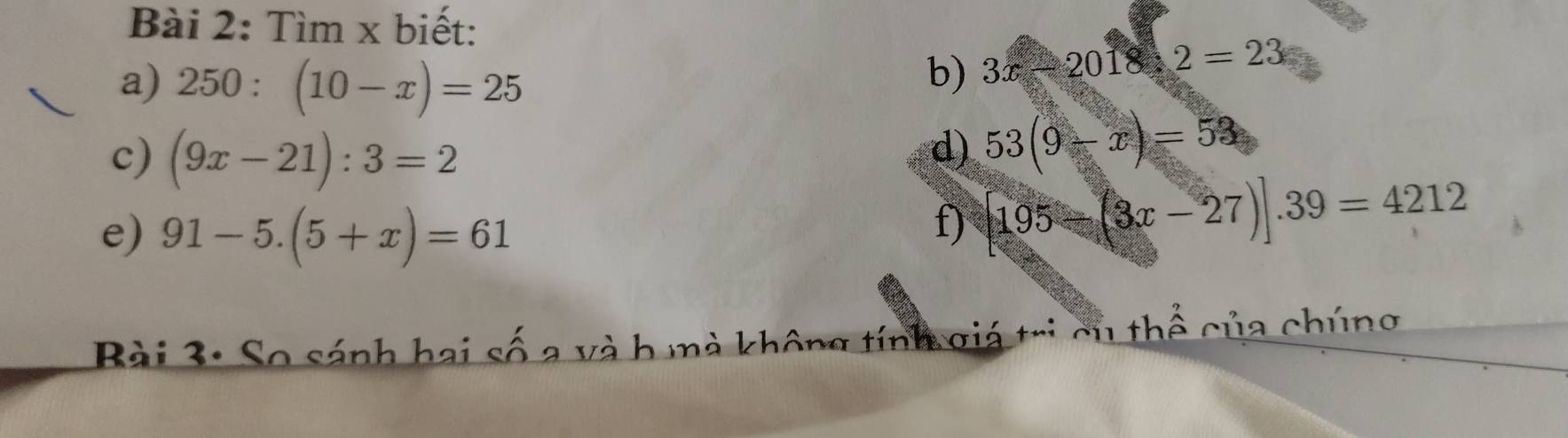 Tìm x biết: 
a) 250:(10-x)=25
b) 3x-2018:2=23
c) (9x-21):3=2
d) 53(9-x)=53
e) 91-5.(5+x)=61
f) [195-(3x-27)].39=4212
Bài 3: So sánh hai số a và h mà không tính giá trị cụ thể của chúng