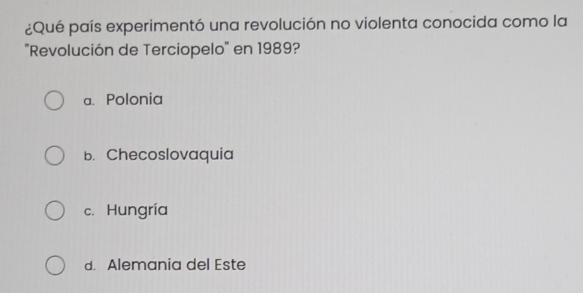 ¿Qué país experimentó una revolución no violenta conocida como la
''Revolución de Terciopelo'' en 1989?
a. Polonia
b. Checoslovaquia
c. Hungría
d. Alemania del Este