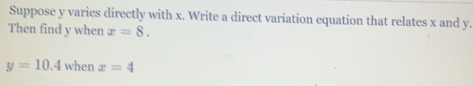 Suppose y varies directly with x. Write a direct variation equation that relates x and y.
Then find y when x=8.
y=10.4 when x=4