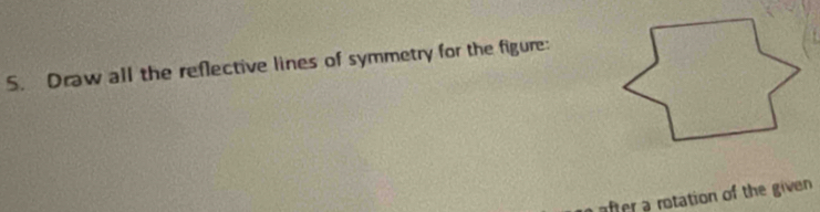 Draw all the reflective lines of symmetry for the figure: 
after a rotation of the given