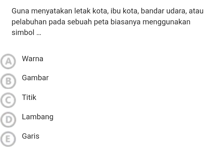 Guna menyatakan letak kota, ibu kota, bandar udara, atau
pelabuhan pada sebuah peta biasanya menggunakan
simbol ...
A Warna
B Gambar
C Titik
D Lambang
E Garis