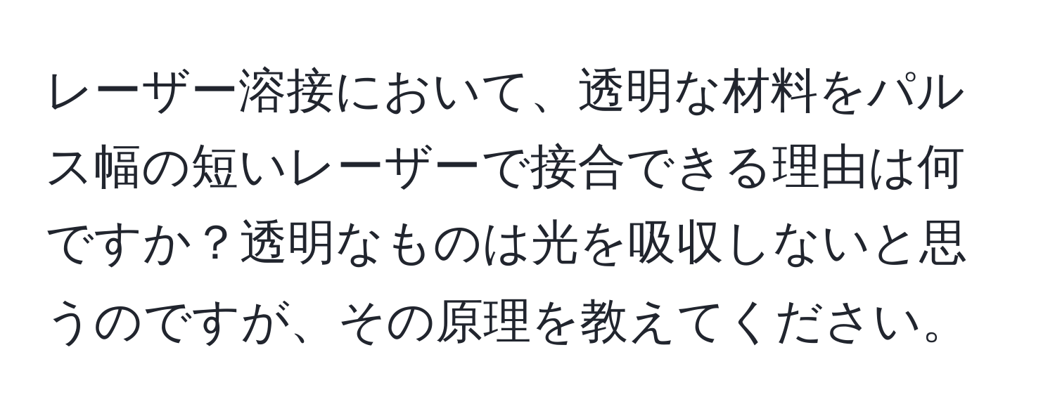 レーザー溶接において、透明な材料をパルス幅の短いレーザーで接合できる理由は何ですか？透明なものは光を吸収しないと思うのですが、その原理を教えてください。