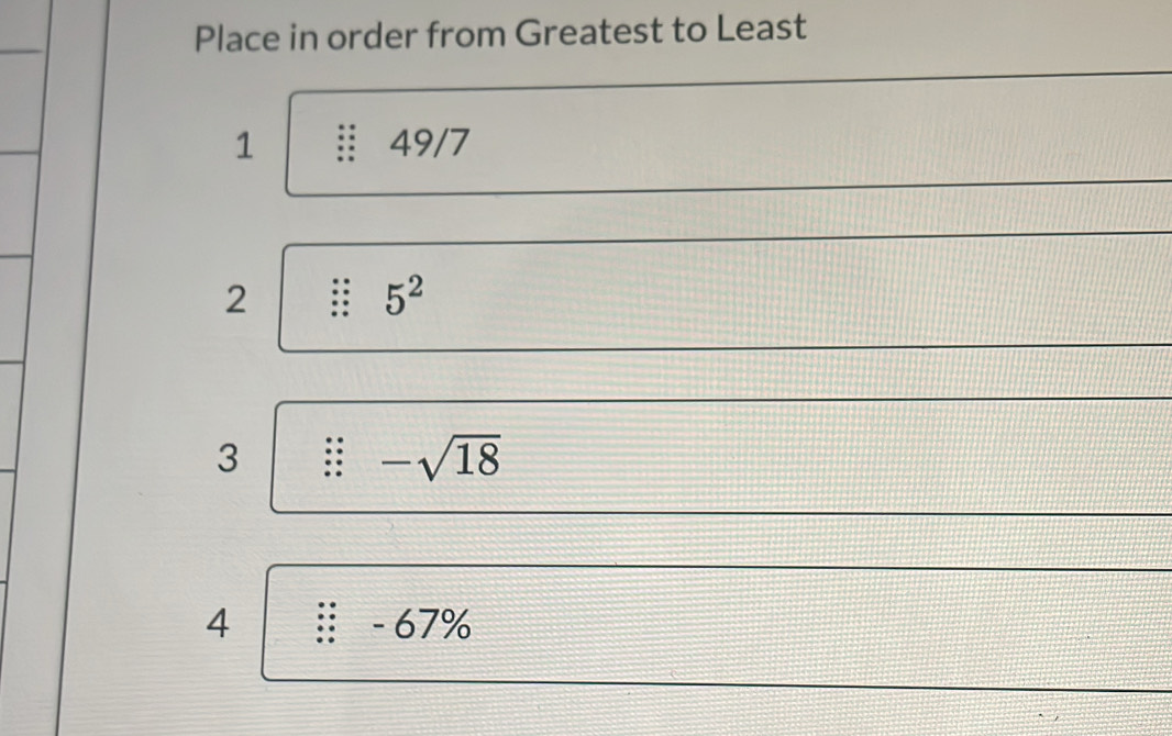 Place in order from Greatest to Least 
1 49/7
2
5^2
3 ∴ -sqrt(18)
4 ∴ -67%