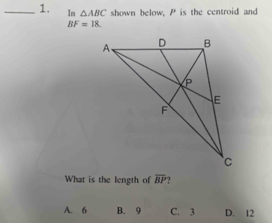 In △ ABC shown below, P is the centroid and
BF=18. 
What is the length of overline BP
A. 6 B. 9 C. 3 D. 12