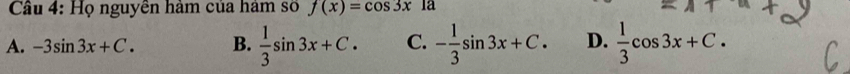 Cầu 4: Họ nguyễn hàm của ham số f(x)=cos 3x la
A. -3sin 3x+C. B.  1/3 sin 3x+C. C. - 1/3 sin 3x+C. D.  1/3 cos 3x+C.