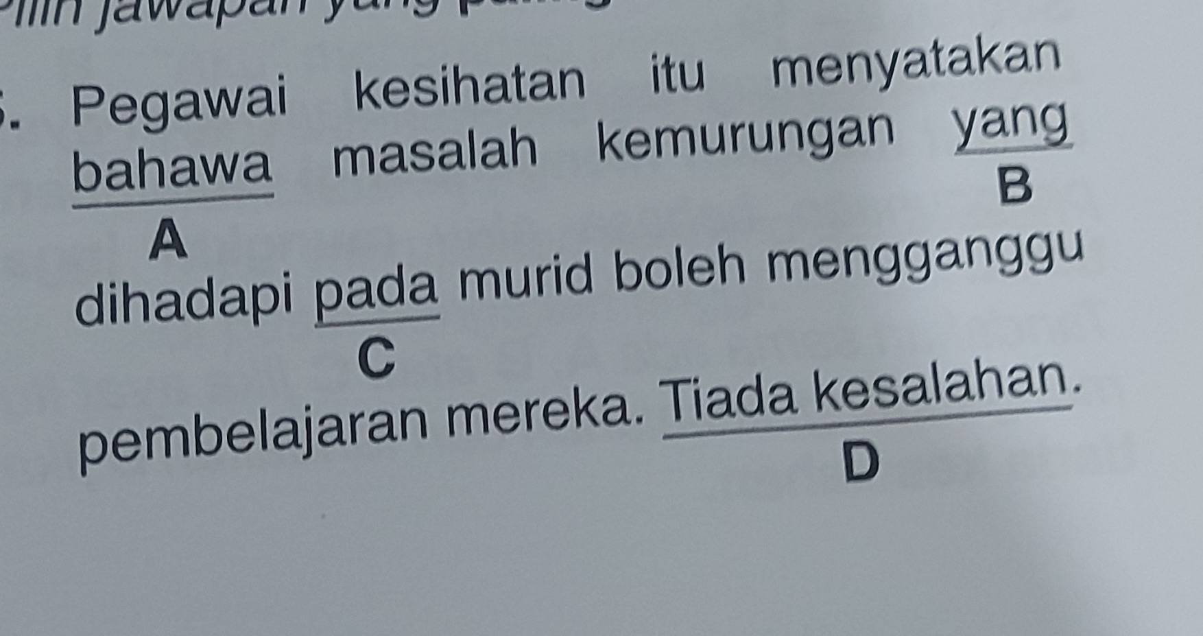 Pegawai kesihatan itu menyatakan
bahawa masalah kemurungan yan
B
A° 
dihadapi pada murid boleh mengganggu
C
pembelajaran mereka. Tiada kesalahan.
D