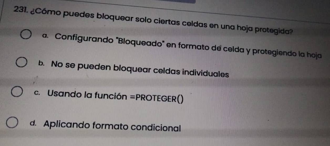 ¿Cómo puedes bloquear solo ciertas celdas en una hoja protegida?
a. Configurando 'Bloqueado' en formato de celda y protegiendo la hoja
b. No se pueden bloquear celdas individuales
c. Usando la función =PROTEGER()
d. Aplicando formato condicional