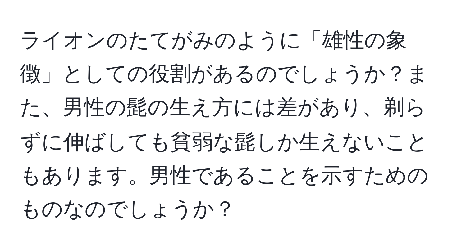 ライオンのたてがみのように「雄性の象徴」としての役割があるのでしょうか？また、男性の髭の生え方には差があり、剃らずに伸ばしても貧弱な髭しか生えないこともあります。男性であることを示すためのものなのでしょうか？