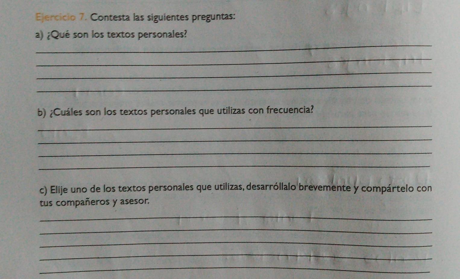 Contesta las siguientes preguntas: 
_ 
a) ¿Qué son los textos personales? 
_ 
_ 
_ 
b) ¿Cuáles son los textos personales que utilizas con frecuencia? 
_ 
_ 
_ 
_ 
c) Elije uno de los textos personales que utilizas, desarróllalo brevemente y compártelo con 
tus compañeros y asesor. 
_ 
_ 
_ 
_ 
_