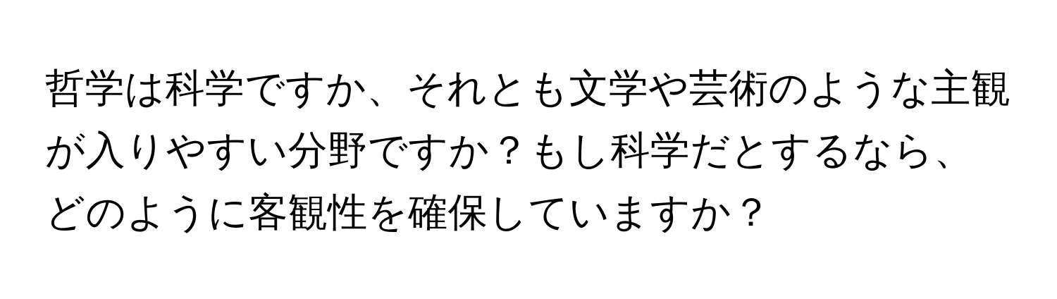 哲学は科学ですか、それとも文学や芸術のような主観が入りやすい分野ですか？もし科学だとするなら、どのように客観性を確保していますか？