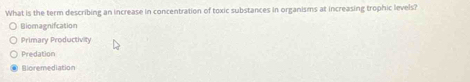 What is the term describing an increase in concentration of toxic substances in organisms at increasing trophic levels?
Biomagnifcation
Primary Productivity
Predation
Eoremediation