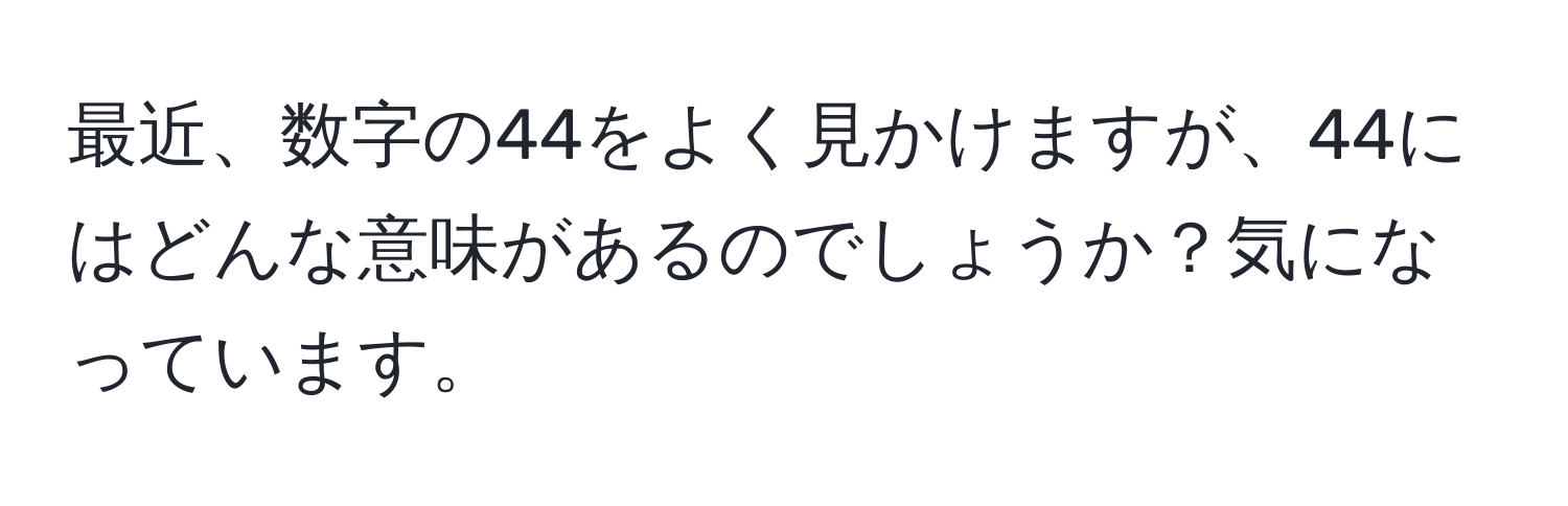 最近、数字の44をよく見かけますが、44にはどんな意味があるのでしょうか？気になっています。