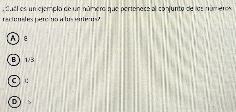 ¿Cuál es un ejemplo de un número que pertenece al conjunto de los números
racionales pero no a los enteros?
A 8
B 1/3
c ) o
D -5