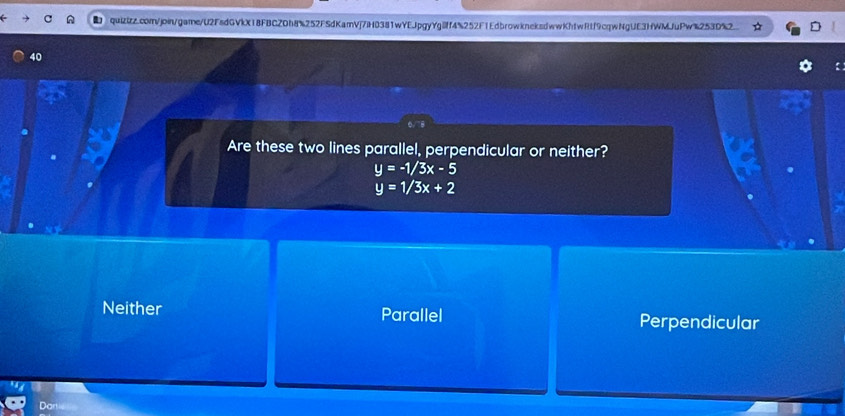 Are these two lines parallel, perpendicular or neither?
y=-1/3x-5
y=1/3x+2
Neither Parallel Perpendicular
Dan