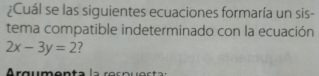 ¿Cuál se las siguientes ecuaciones formaría un sis- 
tema compatible indeterminado con la ecuación
2x-3y=2 7 
Argumenta la respuesta: