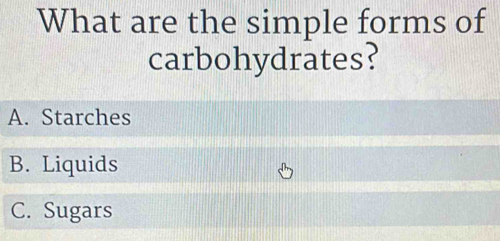 What are the simple forms of
carbohydrates?
A. Starches
B. Liquids
C. Sugars