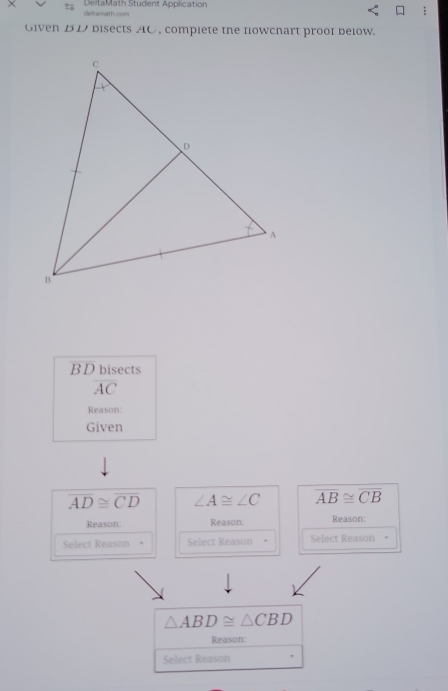 × DeltaMath Student Application 
deftamath. com 
Given D D disects AC, compiete the nowcnart proot below.
BD bisects
overline AC
Reason: 
Given
overline AD≌ overline CD ∠ A≌ ∠ C overline AB≌ overline CB
Reason Reason: Reason: 
Select Reason • Select Reason Select Reason •
△ ABD≌ △ CBD
Reason: 
Select Reason