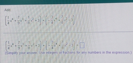 Add.
( 1/4 x^4+ 7/9 x^3+ 1/8 x^2+3)+(- 3/4 x^4+ 7/8 x^2-3)
( 1/4 x^4+ 7/9 x^3+ 1/8 x^2+3)+(- 3/4 x^4+ 7/8 x^2-3)=□
(Simplify your answer. Use integers or fractions for any numbers in the expression.)