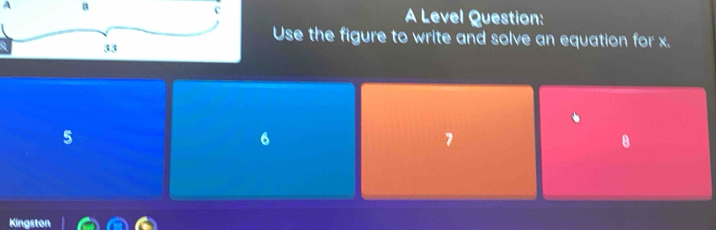 A B
A Level Question:
Use the figure to write and solve an equation for x.
5
6
7
8
Kingston