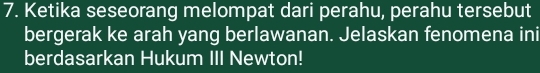 Ketika seseorang melompat dari perahu, perahu tersebut 
bergerak ke arah yang berlawanan. Jelaskan fenomena ini 
berdasarkan Hukum III Newton!