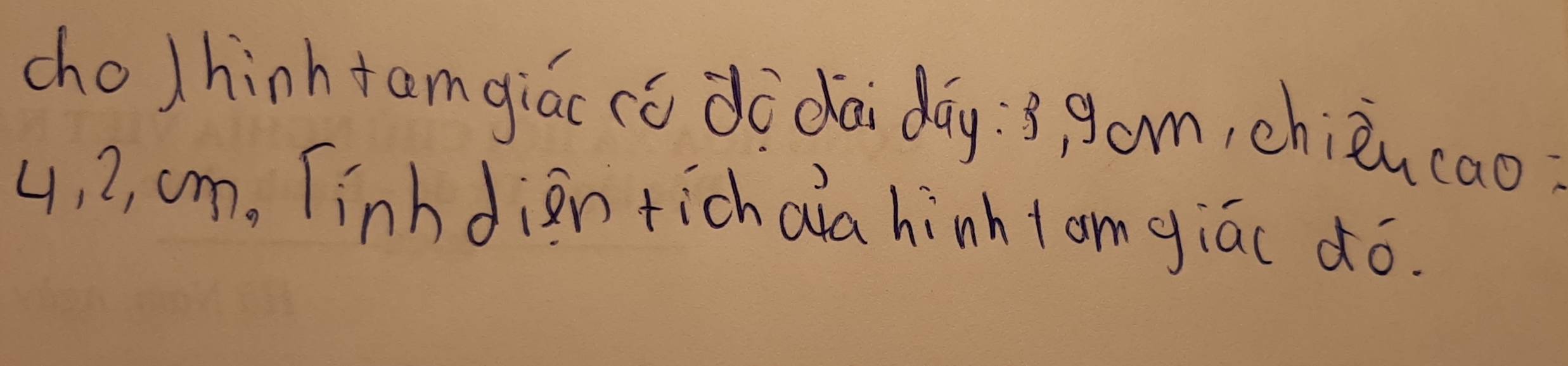 cholhinhtamgiác có dò dai day: 3 gam, chièn cao
4, 2, cm, Tinhdien tich aia hinh tom giác ¢ó.