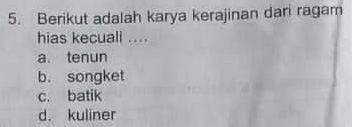 Berikut adalah karya kerajinan dari ragam
hias kecuali ....
a. tenun
b. songket
c. batik
d. kuliner