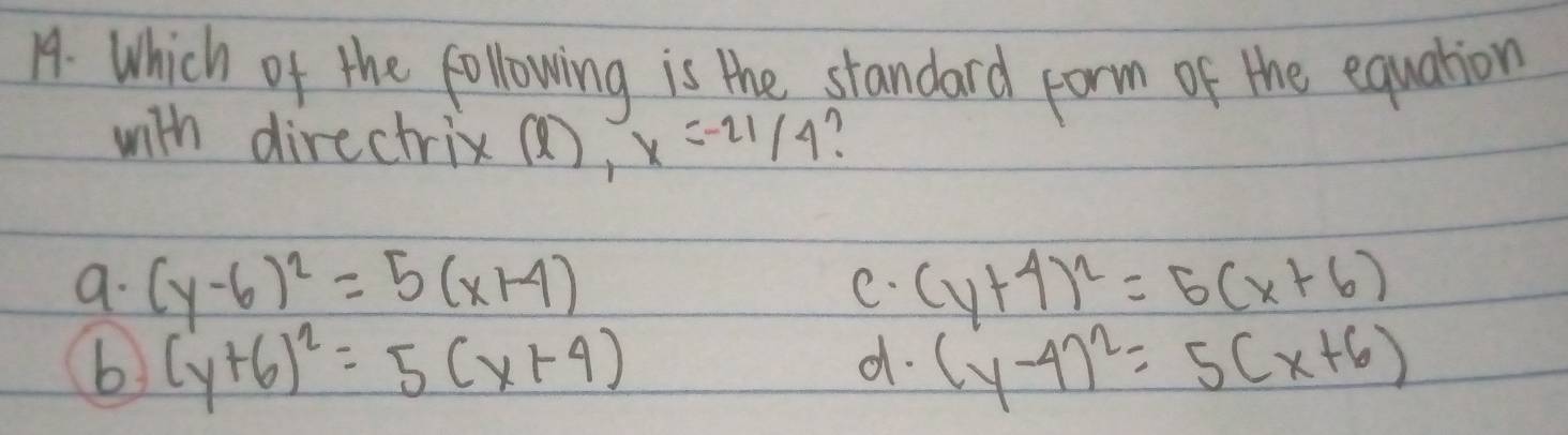 Which of the following is the standard porm of the equation
with directrix (, x=-21/4
a. (y-6)^2=5(x+4) e. (y+4)^2=5(x+6)
b (y+6)^2=5(x+4)
d. (y-4)^2=5(x+6)