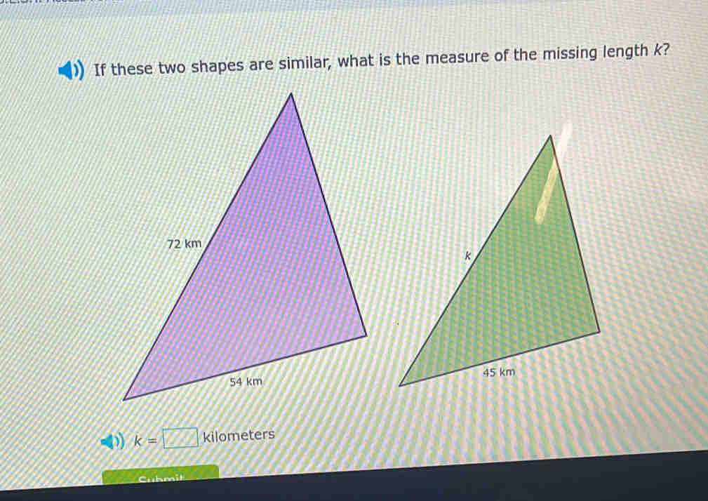 If these two shapes are similar, what is the measure of the missing length k?
D) k=□ Kilometers
Cuhmit