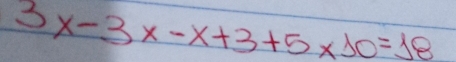 3 x-3 x-x+3+5 x 10=18