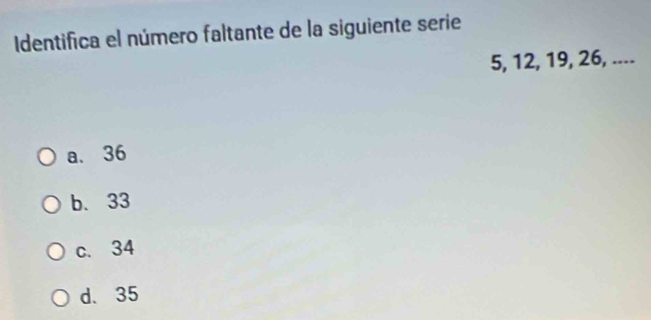 Identifica el número faltante de la siguiente serie
5, 12, 19, 26, ....
a. 36
b. 33
c. 34
d. 35